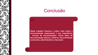 Conclusão
Neste trabalho ficamos a saber mais sobre a
documentação empresarial e sua importância
, circuito de documentação, vários tipos de
documentação interna e externa, documentação
(comercial, administrativa e bancaria)
 