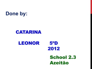 Done by:
CATARINA
LEONOR 5ºD
2012
School 2.3
Azeitão