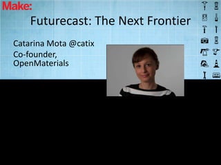 Futurecast: The Next Frontier
Catarina Mota @catix
Co-founder,
OpenMaterials
 