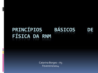 PRINCÍPIOS BÁSICOS DE
FÍSICA DA RNM
Catarina Borges – A3
Fevereiro/2014
 