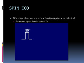 SPIN ECO
 TE – tempo de eco – tempo da aplicação do pulso ao eco do sinal;
 Determina o grau de relaxamento T2.
 