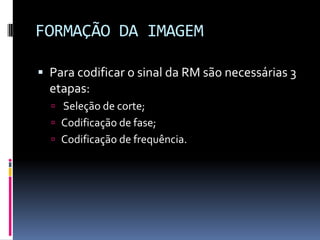 FORMAÇÃO DA IMAGEM
 Para codificar o sinal da RM são necessárias 3
etapas:
 Seleção de corte;
 Codificação de fase;
 Codificação de frequência.
 