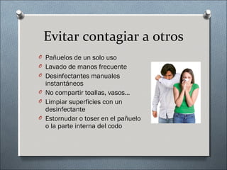 Evitar contagiar a otros
O Pañuelos de un solo uso
O Lavado de manos frecuente
O Desinfectantes manuales
instantáneos
O No compartir toallas, vasos…
O Limpiar superficies con un
desinfectante
O Estornudar o toser en el pañuelo
o la parte interna del codo
 