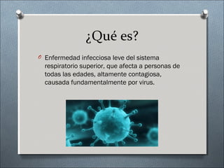¿Qué es?
O Enfermedad infecciosa leve del sistema
respiratorio superior, que afecta a personas de
todas las edades, altamente contagiosa,
causada fundamentalmente por virus.
 
