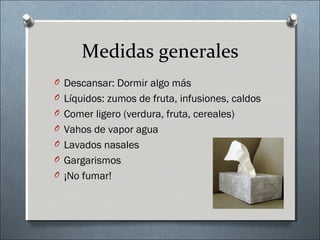 Medidas generales
O Descansar: Dormir algo más
O Líquidos: zumos de fruta, infusiones, caldos
O Comer ligero (verdura, fruta, cereales)
O Vahos de vapor agua
O Lavados nasales
O Gargarismos
O ¡No fumar!
 