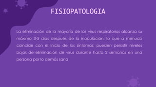 FISIOPATOLOGIA
La eliminación de la mayoría de los virus respiratorios alcanza su
máximo 3-5 días después de la inoculación, lo que a menudo
coincide con el inicio de los síntomas; pueden persistir niveles
bajos de eliminación de virus durante hasta 2 semanas en una
persona por lo demás sana
 