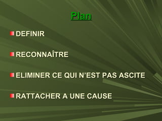 PlanPlan
DEFINIRDEFINIR
RECONNAÎTRERECONNAÎTRE
ELIMINER CE QUI N’EST PAS ASCITEELIMINER CE QUI N’EST PAS ASCITE
RATTACHER A UNE CAUSERATTACHER A UNE CAUSE
 