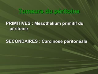 Tumeurs du péritoineTumeurs du péritoine
PRIMITIVES : Mesothelium primitif duPRIMITIVES : Mesothelium primitif du
péritoinepéritoine
SECONDAIRES : Carcinose péritonéaleSECONDAIRES : Carcinose péritonéale
 