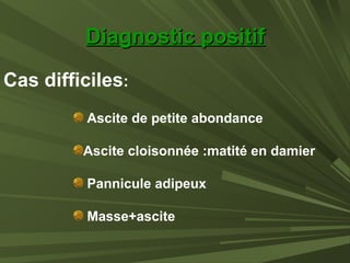 Diagnostic positifDiagnostic positif
Cas difficiles:
Ascite de petite abondance
Ascite cloisonnée :matité en damier
Pannicule adipeux
Masse+ascite
 