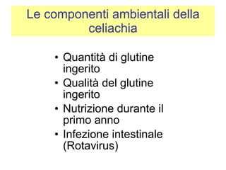 Le componenti ambientali della celiachia Quantità di glutine ingerito Qualità del glutine ingerito Nutrizione durante il primo anno Infezione intestinale (Rotavirus) 