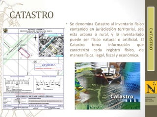 CATASTRO
CATASTRO

• Se denomina Catastro al inventario físico
contenido en jurisdicción territorial, sea
esta urbana o rural, y lo inventariado
puede ser físico natural o artificial. El
Catastro
toma
información
que
caracteriza cada registro físico, de
manera física, legal, fiscal y económica.

UNIVERSIDAD
PRIVADA
DEL NORTE

 