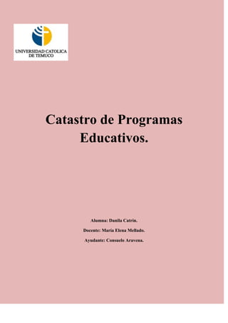 Catastro de Programas
     Educativos.




        Alumna: Danila Catrín.

     Docente: María Elena Mellado.

     Ayudante: Consuelo Aravena.
 