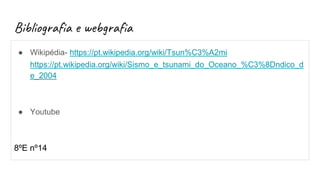 Bibliografia e webgrafia
● Wikipédia- https://pt.wikipedia.org/wiki/Tsun%C3%A2mi
https://pt.wikipedia.org/wiki/Sismo_e_tsunami_do_Oceano_%C3%8Dndico_d
e_2004
● Youtube
8ºE nº14
 