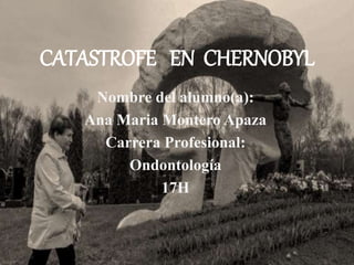 CATASTROFE EN CHERNOBYL
Nombre del alumno(a):
Ana Maria Montero Apaza
Carrera Profesional:
Ondontología
17H
 