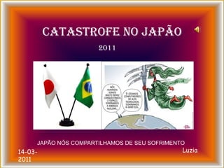 CATASTROFE NO JAPÃO,[object Object],2011,[object Object],JAPÃO NÓS COMPARTILHAMOS DE SEU SOFRIMENTO,[object Object],Luzia,[object Object],14-03-2011,[object Object]