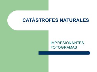 CATÁSTROFES NATURALES
IMPRESIONANTES
FOTOGRAMAS
 