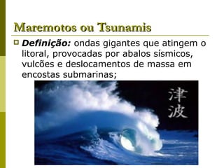 MMaarreemmoottooss oouu TTssuunnaammiiss 
 Definição: ondas gigantes que atingem o 
litoral, provocadas por abalos sísmicos, 
vulcões e deslocamentos de massa em 
encostas submarinas; 
 