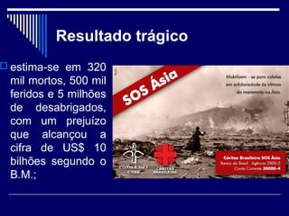 Resultado trágico 
 estima-se em 320 
mil mortos, 500 mil 
feridos e 5 milhões 
de desabrigados, 
com um prejuízo 
que alcançou a 
cifra de US$ 10 
bilhões segundo o 
B.M.; 
 