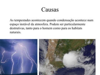 Causas 
As tempestades acontecem quando condensação acontece num 
espaço instável da atmosfera. Podem ser particularmente 
destrutivas, tanto para o homem como para os habitats 
naturais. 
 