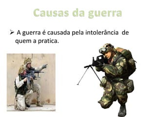  A guerra é causada pela intolerância de 
quem a pratica. 
 