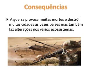  A guerra provoca muitas mortes e destrói 
muitas cidades as vezes países mas também 
faz alterações nos vários ecossistemas. 
 