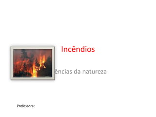 Incêndios 
Ciências da natureza 
Professora: 
 