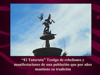 “El Tuturutu” Testigo de rebeliones y
manifestaciones de una población que por años
            mantiene su tradición
 