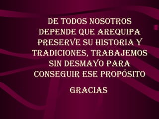 DE TODOS NOSOTROS
 DEPENDE QUE AREQUIPA
 PRESERVE SU HISTORIA Y
TRADICIONES, TRABAJEMOS
   SIN DESMAYO PARA
CONSEGUIR ESE PROPÓSITO
       GRACIAS
 