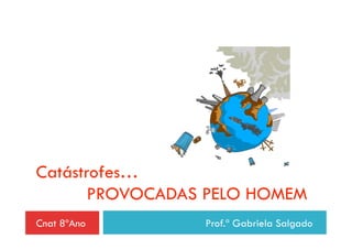 Catástrofes…
       PROVOCADAS PELO HOMEM
Cnat 8ºAno       Prof.ª Gabriela Salgado
 