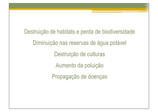 Destruição de habitats e perda de biodiversidade
   Diminuição nas reservas de água potável
             Destruição de culturas
             Aumento da poluição
            Propagação de doenças
 