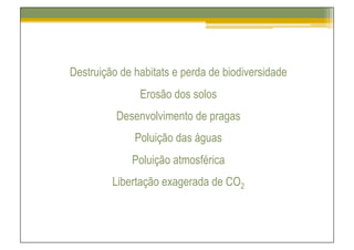 Destruição de habitats e perda de biodiversidade
               Erosão dos solos
          Desenvolvimento de pragas
              Poluição das águas
             Poluição atmosférica
         Libertação exagerada de CO2
 