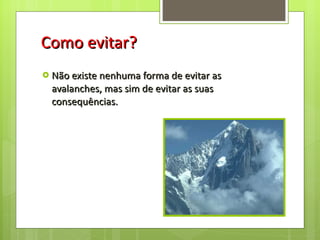 Como evitar? Não existe nenhuma forma de evitar as avalanches, mas sim de evitar as suas consequências. 