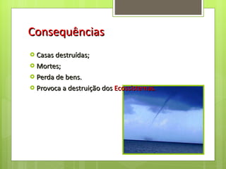 Consequências Casas destruídas; Mortes; Perda de bens. Provoca a destruição dos  Ecossistemas. 