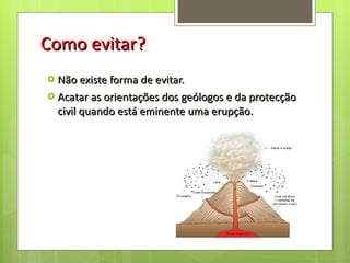 Como evitar? Não existe forma de evitar. Acatar as orientações dos geólogos e da protecção civil quando está eminente uma erupção. 