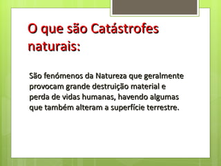 São fenómenos da Natureza que geralmente provocam grande destruição material e perda de vidas humanas, havendo algumas que também alteram a superfície terrestre. O que são Catástrofes naturais: 