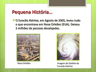 Pequena História… O furacão  Katrina , em Agosto de 2005, levou tudo o que encontrava em Nova Orleães (EUA). Deixou 3 milhões de pessoas desalojadas.  Imagem de Satélite do  Furacão  Katrina Nova Orleães 