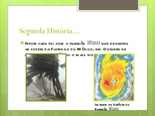 Segunda História… Neste caso foi com o furacão  Wilma  que devastou as costas da Florida e do México, em Outubro de 2005. Este furacão foi o mais violento que houve. Imagem de Satélite do  Furacão  Wilma 