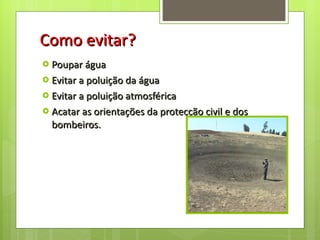 Como evitar? Poupar água Evitar a poluição da água Evitar a poluição atmosférica Acatar as orientações da protecção civil e dos bombeiros. 