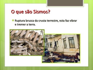 O que são Sismos? Ruptura brusca da crusta terrestre, esta faz vibrar e tremer a terra. 