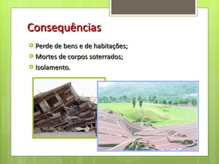 Consequências Perde de bens e de habitações; Mortes de corpos soterrados; Isolamento. 