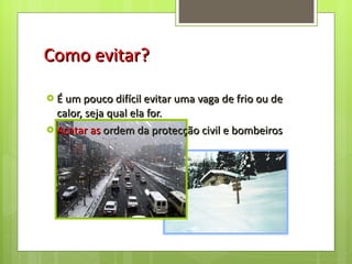 Como evitar? É um pouco difícil evitar uma vaga de frio ou de calor, seja qual ela for.  Acatar as  ordem da protecção civil e bombeiros 