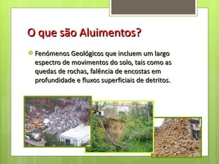 O que são Aluimentos? Fenómenos Geológicos que incluem um largo espectro de movimentos do solo, tais como as quedas de rochas, falência de encostas em profundidade e fluxos superficiais de detritos.  