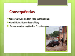 Consequências Os seres vivos podem ficar subterrados; Os edifícios ficam destruídos; Provoca a destruição dos Ecossistemas. 
