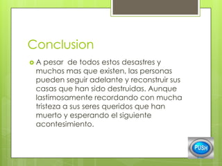 Conclusion
A

pesar de todos estos desastres y
muchos mas que existen, las personas
pueden seguir adelante y reconstruir sus
casas que han sido destruidas. Aunque
lastimosamente recordando con mucha
tristeza a sus seres queridos que han
muerto y esperando el siguiente
acontesimiento.

 