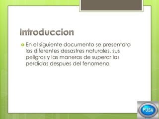  En

el siguiente documento se presentara
los diferentes desastres naturales, sus
peligros y las maneras de superar las
perdidas despues del fenomeno

 