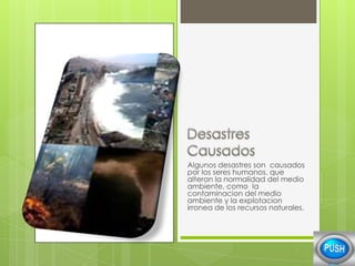 Algunos desastres son causados
por los seres humanos, que
alteran la normalidad del medio
ambiente, como la
contaminacion del medio
ambiente y la explotacion
irronea de los recursos naturales.

 