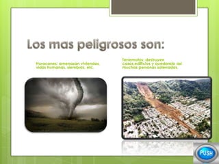 Huracanes: amenazan viviendas,
vidas humanas, siembras, etc.

Terremotos: destruyen
casas,edificios y quedando asi
muchas personas soterradas.

 