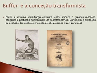  Notou a extrema semelhança estrutural entre homens e grandes macacos,
chegando a postular a existência de um ancestral comum. Considerou a existência
da evolução das espécies (mas não propôs processo algum para isso).
 