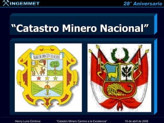 “Catastro Minero Nacional”




Henry Luna Córdova   “Catastro Minero Camino a la Excelencia”   18 de abril de 2008
 