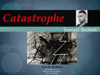 Catastrophe
                                 Samuel Beckett




      Cam M. Roberts
         November 10th, 2011
       ENG 301: Samuel Beckett
          Prof. J. Holdridge
 
